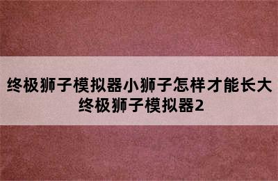 终极狮子模拟器小狮子怎样才能长大 终极狮子模拟器2